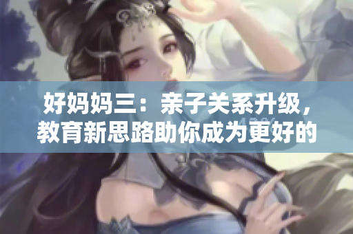 好妈妈三：亲子关系升级，教育新思路助你成为更好的妈妈