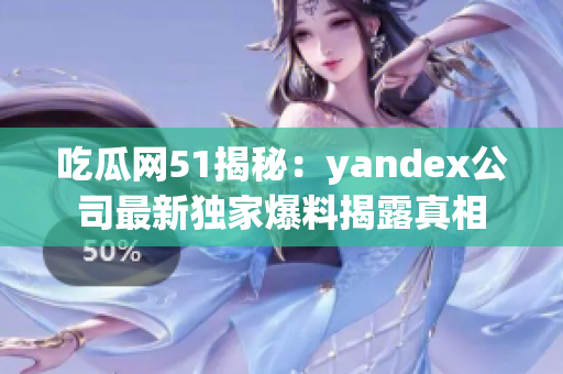 吃瓜网51揭秘：yandex公司最新独家爆料揭露真相