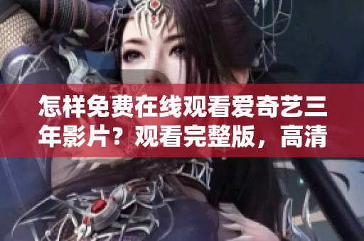 怎样免费在线观看爱奇艺三年影片？观看完整版，高清无广告。