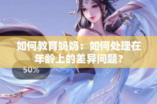 如何教育妈妈：如何处理在年龄上的差异问题？