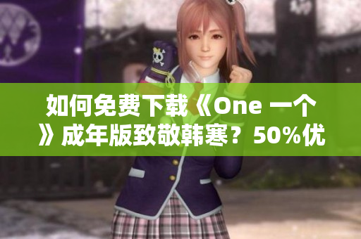 如何免费下载《One 一个》成年版致敬韩寒？50%优惠等你来领！