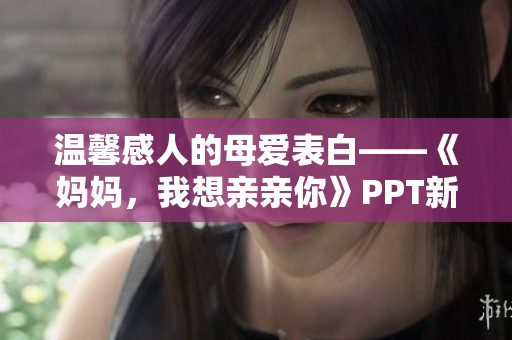 温馨感人的母爱表白——《妈妈，我想亲亲你》PPT新版