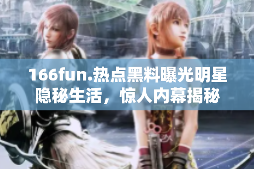 166fun.热点黑料曝光明星隐秘生活，惊人内幕揭秘