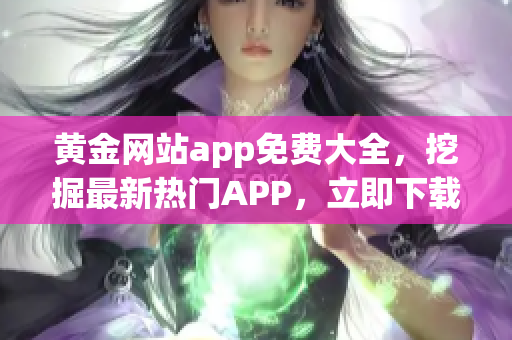 黄金网站app免费大全，挖掘最新热门APP，立即下载使用!