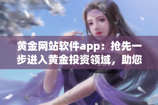 黄金网站软件app：抢先一步进入黄金投资领域，助您获得投资机会