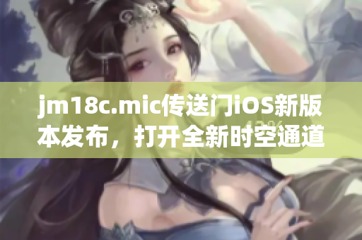 jm18c.mic传送门iOS新版本发布，打开全新时空通道