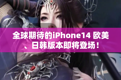 全球期待的iPhone14 欧美、日韩版本即将登场！