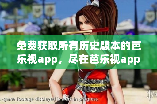 免费获取所有历史版本的芭乐视app，尽在芭乐视app下载中