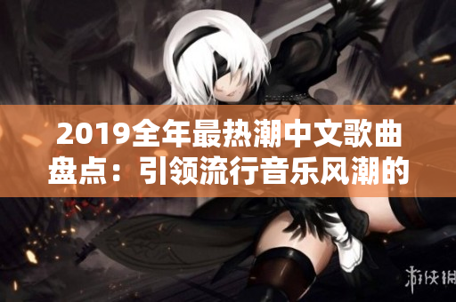 2019全年最热潮中文歌曲盘点：引领流行音乐风潮的华语新作精选