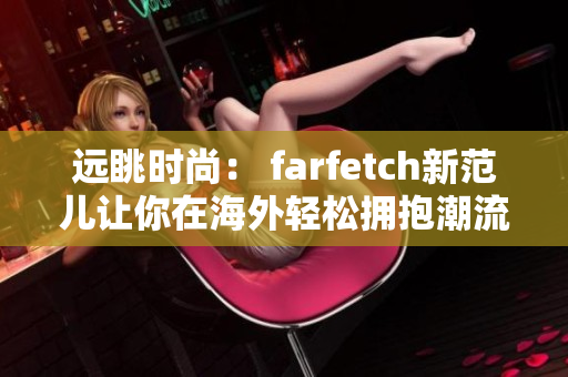 远眺时尚： farfetch新范儿让你在海外轻松拥抱潮流，更多独家品牌等你海淘！