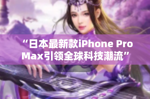 “日本最新款iPhone Pro Max引领全球科技潮流”