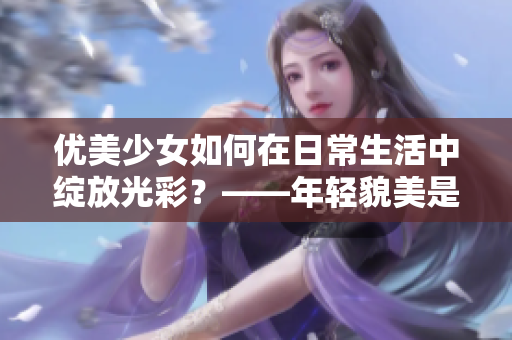 优美少女如何在日常生活中绽放光彩？——年轻貌美是最好的朋友