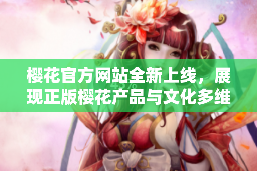 樱花官方网站全新上线，展现正版樱花产品与文化多维度体验