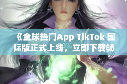 《全球热门App TikTok 国际版正式上线，立即下载畅玩!》