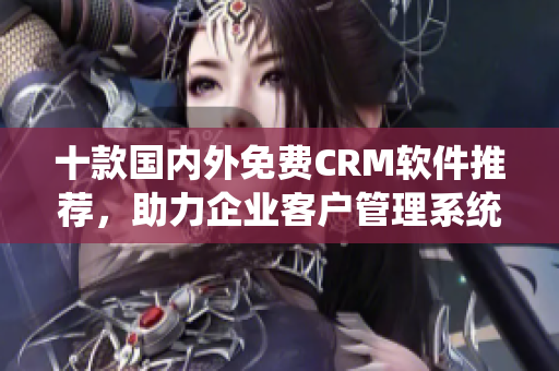 十款国内外免费CRM软件推荐，助力企业客户管理系统