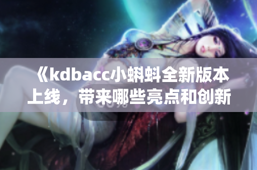 《kdbacc小蝌蚪全新版本上线，带来哪些亮点和创新特性？》(1)