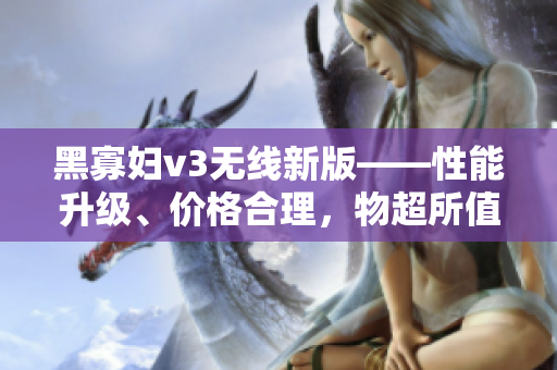 黑寡妇v3无线新版——性能升级、价格合理，物超所值