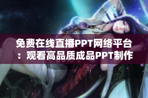 免费在线直播PPT网络平台：观看高品质成品PPT制作过程