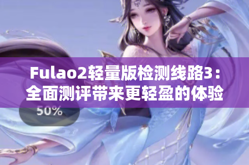 Fulao2轻量版检测线路3：全面测评带来更轻盈的体验