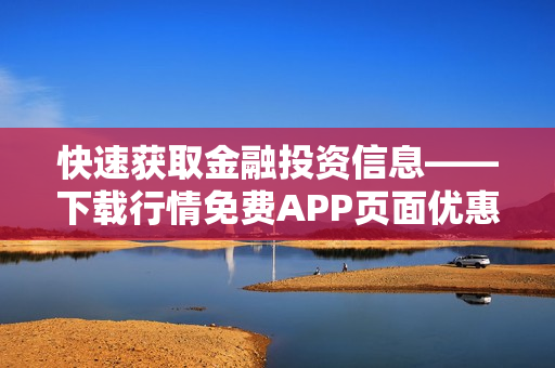 快速获取金融投资信息——下载行情免费APP页面优惠来啦！