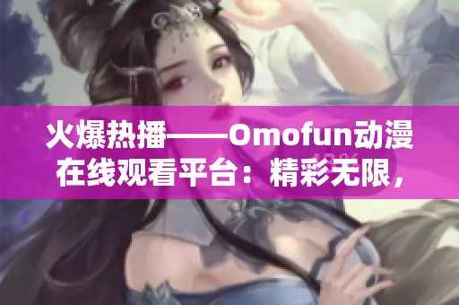 火爆热播——Omofun动漫在线观看平台：精彩无限，好玩正经！