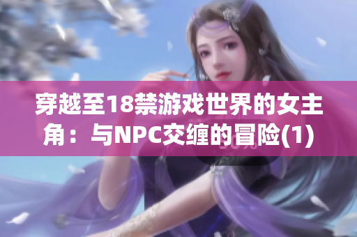 穿越至18禁游戏世界的女主角：与NPC交缠的冒险(1)