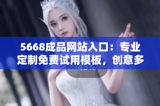 5668成品网站入口：专业定制免费试用模板，创意多样化设计。