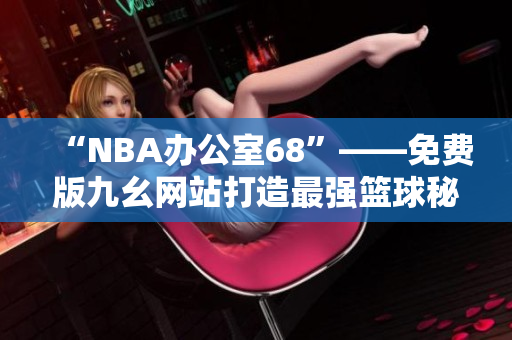 “NBA办公室68”——免费版九幺网站打造最强篮球秘书！