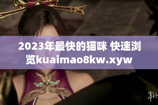 2023年最快的猫咪 快速浏览kuaimao8kw.xyw