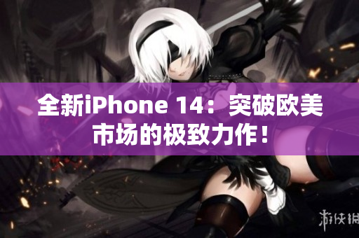 全新iPhone 14：突破欧美市场的极致力作！