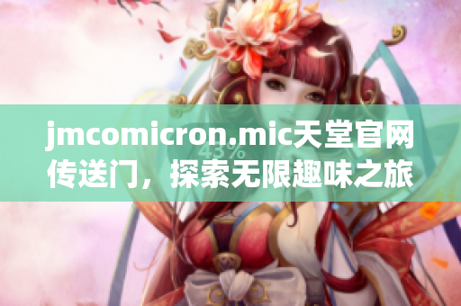 jmcomicron.mic天堂官网传送门，探索无限趣味之旅