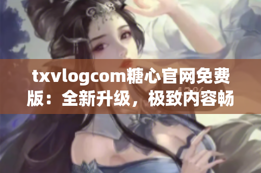 txvlogcom糖心官网免费版：全新升级，极致内容畅享