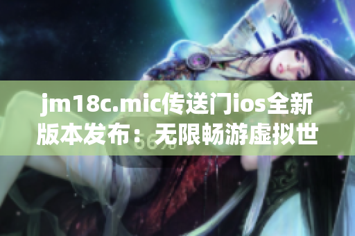 jm18c.mic传送门ios全新版本发布：无限畅游虚拟世界