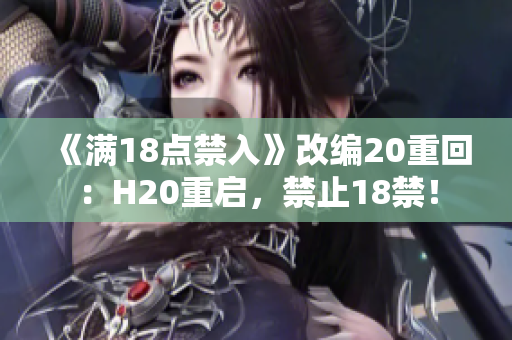 《满18点禁入》改编20重回：H20重启，禁止18禁！