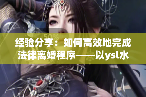 经验分享：如何高效地完成法律离婚程序——以ysl水蜜桃色为例