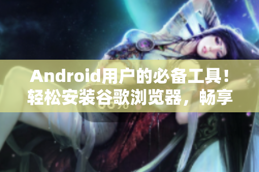 Android用户的必备工具！轻松安装谷歌浏览器，畅享上网乐趣！