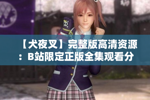 【犬夜叉】完整版高清资源：B站限定正版全集观看分享!