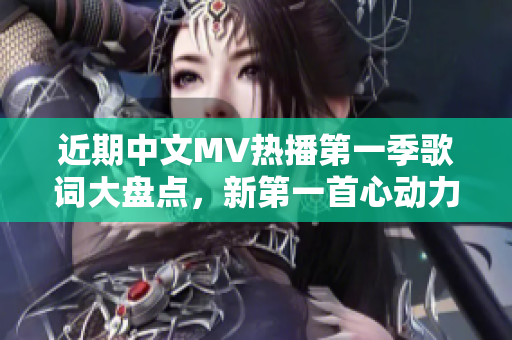 近期中文MV热播第一季歌词大盘点，新第一首心动力作