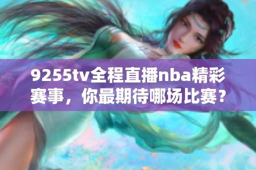 9255tv全程直播nba精彩赛事，你最期待哪场比赛？