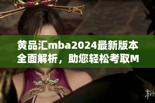 黄品汇mba2024最新版本全面解析，助您轻松考取MBA资格(1)