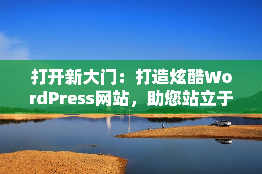 打开新大门：打造炫酷WordPress网站，助您站立于风口