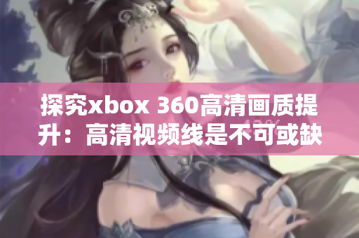 探究xbox 360高清画质提升：高清视频线是不可或缺的装置