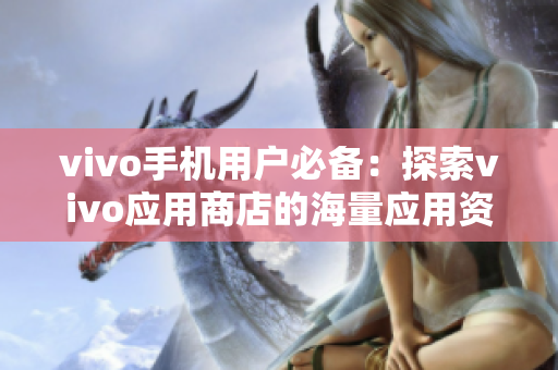 vivo手机用户必备：探索vivo应用商店的海量应用资源