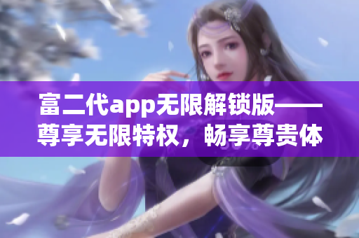 富二代app无限解锁版——尊享无限特权，畅享尊贵体验