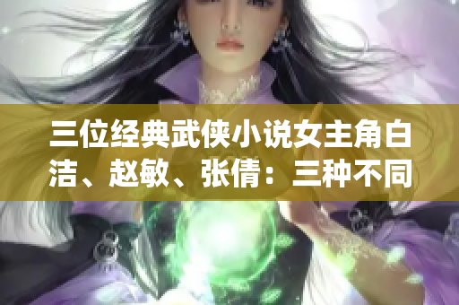 三位经典武侠小说女主角白洁、赵敏、张倩：三种不同的风情与魅力(1)