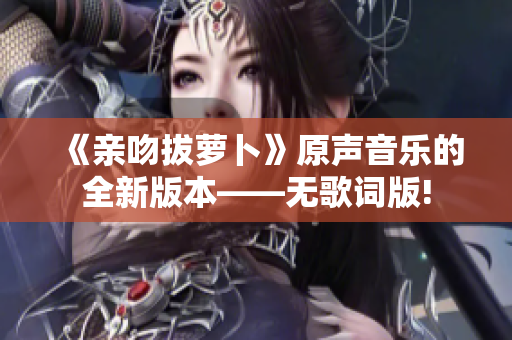 《亲吻拔萝卜》原声音乐的全新版本——无歌词版!