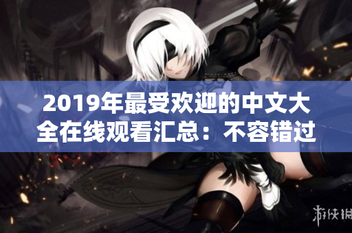 2019年最受欢迎的中文大全在线观看汇总：不容错过的好片推荐！