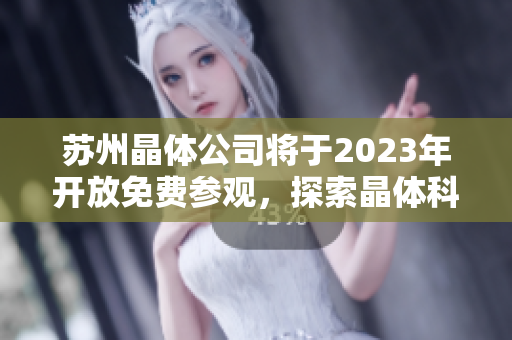 苏州晶体公司将于2023年开放免费参观，探索晶体科技新前沿