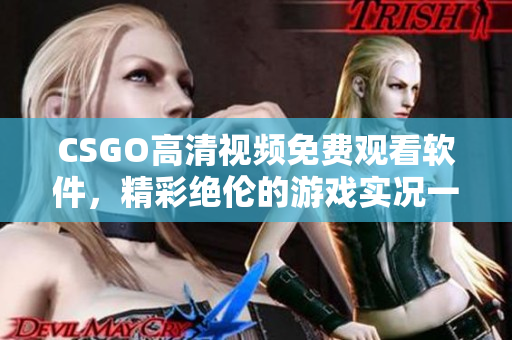 CSGO高清视频免费观看软件，精彩绝伦的游戏实况一览无余