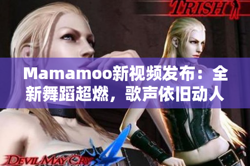 Mamamoo新视频发布：全新舞蹈超燃，歌声依旧动人！